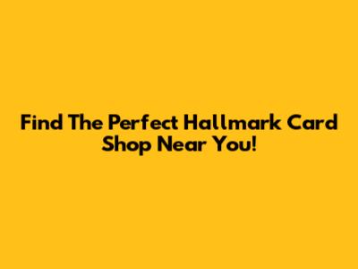 Find The Perfect Hallmark Card Shop Near You!