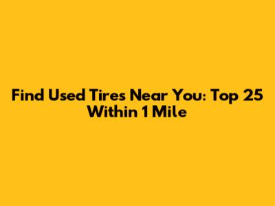 Find Used Tires Near You: Top 25 Within 1 Mile