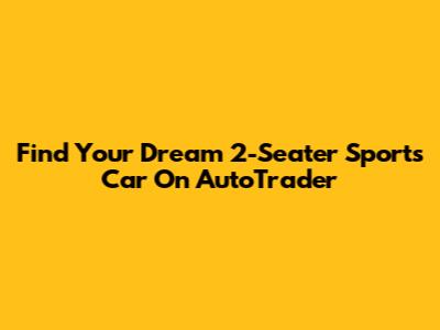 Find Your Dream 2-Seater Sports Car On AutoTrader