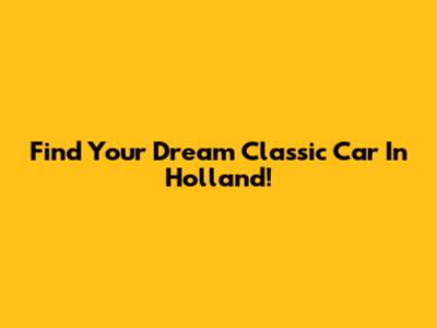Find Your Dream Classic Car In Holland!