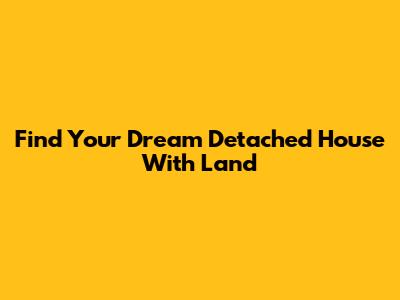 Find Your Dream Detached House With Land