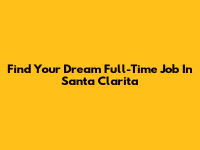 Find Your Dream Full-Time Job In Santa Clarita