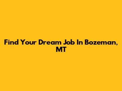 Find Your Dream Job In Bozeman, MT