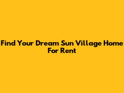 Find Your Dream Sun Village Home For Rent