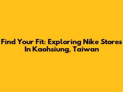 Find Your Fit: Exploring Nike Stores In Kaohsiung, Taiwan