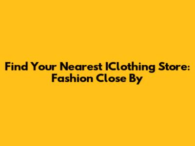 Find Your Nearest IClothing Store: Fashion Close By