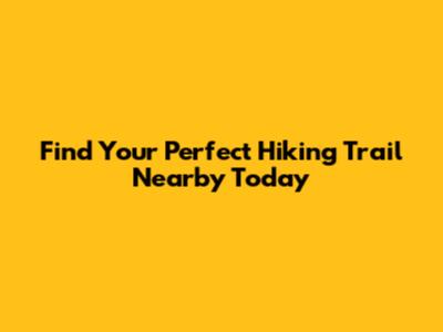 Find Your Perfect Hiking Trail Nearby Today