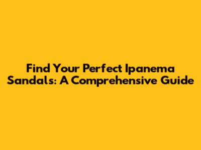 Find Your Perfect Ipanema Sandals: A Comprehensive Guide