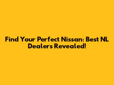 Find Your Perfect Nissan: Best NL Dealers Revealed!