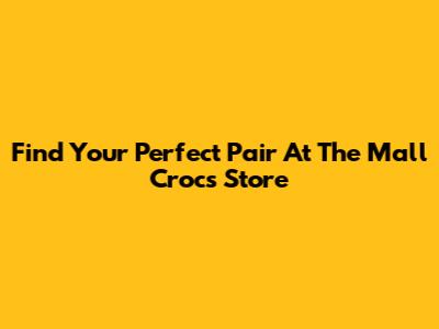 Find Your Perfect Pair At The Mall Crocs Store