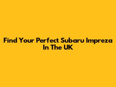 Find Your Perfect Subaru Impreza In The UK