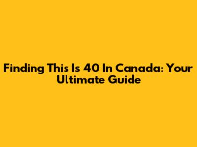 Finding 'This Is 40' In Canada: Your Ultimate Guide