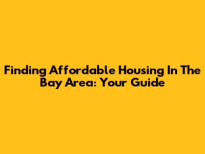 Finding Affordable Housing In The Bay Area: Your Guide