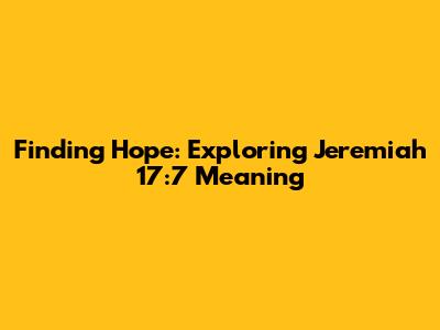 Finding Hope: Exploring Jeremiah 17:7 Meaning