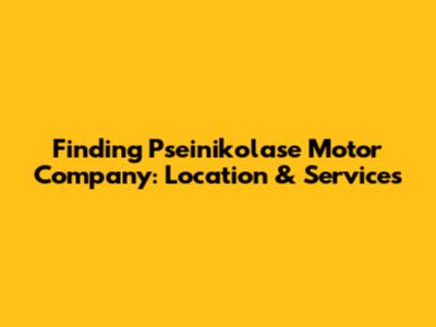 Finding Pseinikolase Motor Company: Location & Services