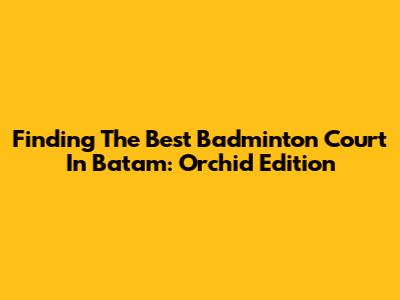 Finding The Best Badminton Court In Batam: Orchid Edition