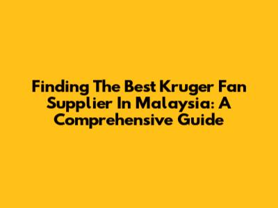 Finding The Best Kruger Fan Supplier In Malaysia: A Comprehensive Guide