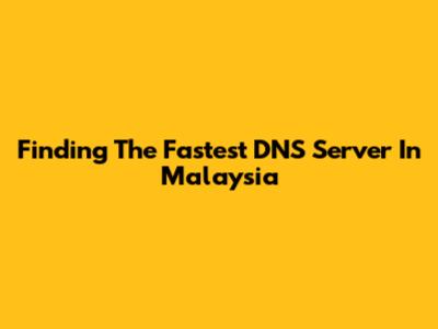 Finding The Fastest DNS Server In Malaysia
