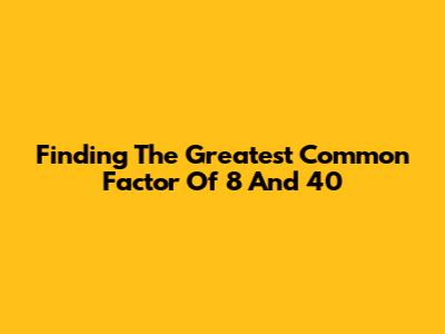 Finding The Greatest Common Factor Of 8 And 40