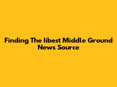 Finding The Iibest Middle Ground News Source