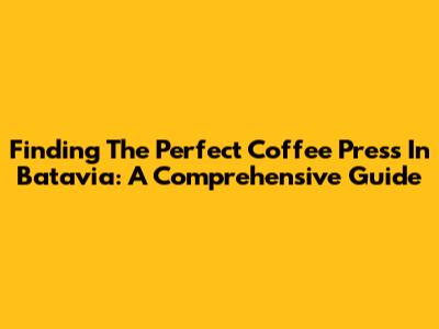 Finding The Perfect Coffee Press In Batavia: A Comprehensive Guide