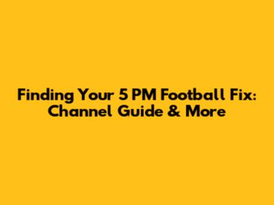 Finding Your 5 PM Football Fix: Channel Guide & More