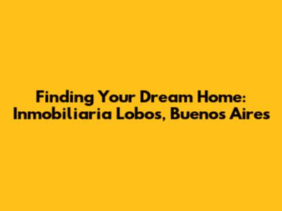 Finding Your Dream Home: Inmobiliaria Lobos, Buenos Aires