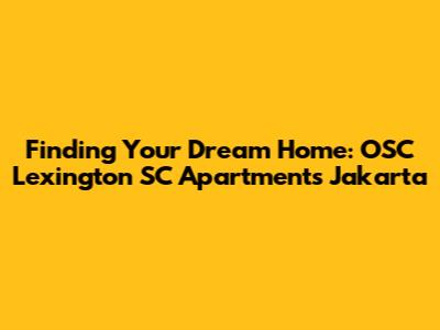 Finding Your Dream Home: OSC Lexington SC Apartments Jakarta
