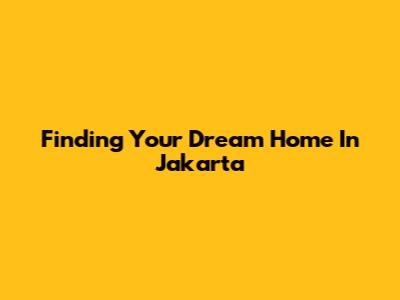 Finding Your Dream Home In Jakarta