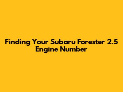 Finding Your Subaru Forester 2.5 Engine Number
