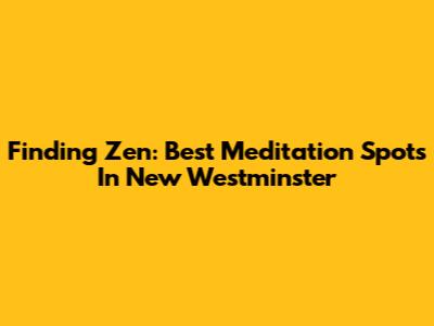 Finding Zen: Best Meditation Spots In New Westminster