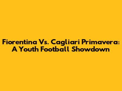 Fiorentina Vs. Cagliari Primavera: A Youth Football Showdown