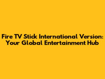 Fire TV Stick International Version: Your Global Entertainment Hub