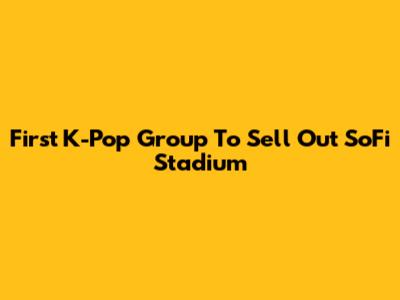 First K-Pop Group To Sell Out SoFi Stadium