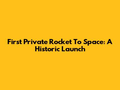 First Private Rocket To Space: A Historic Launch