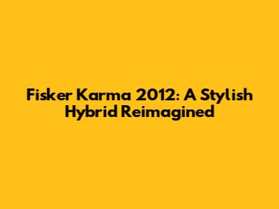 Fisker Karma 2012: A Stylish Hybrid Reimagined