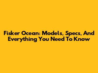 Fisker Ocean: Models, Specs, And Everything You Need To Know