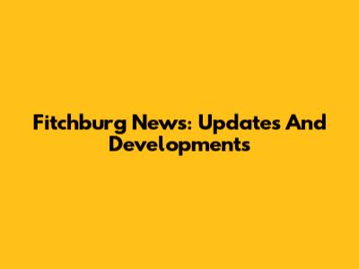 Fitchburg News: Updates And Developments