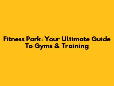 Fitness Park: Your Ultimate Guide To Gyms & Training
