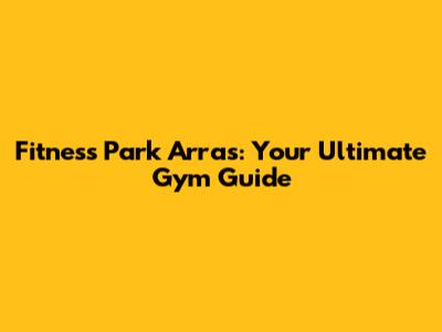 Fitness Park Arras: Your Ultimate Gym Guide