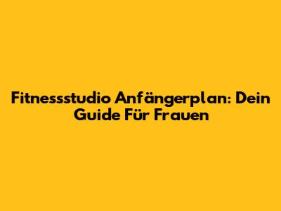 Fitnessstudio Anfängerplan: Dein Guide Für Frauen