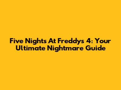 Five Nights At Freddy's 4: Your Ultimate Nightmare Guide