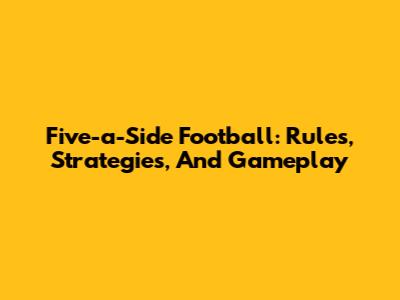Five-a-Side Football: Rules, Strategies, And Gameplay