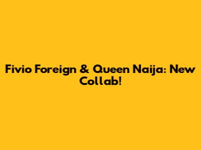 Fivio Foreign & Queen Naija: New Collab!