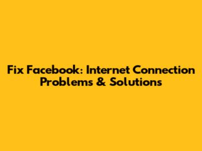 Fix Facebook: Internet Connection Problems & Solutions