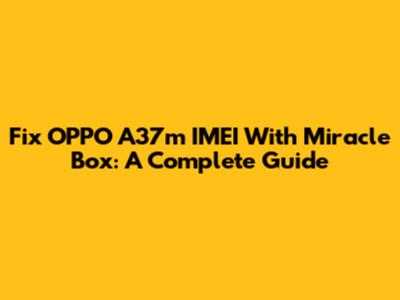 Fix OPPO A37m IMEI With Miracle Box: A Complete Guide