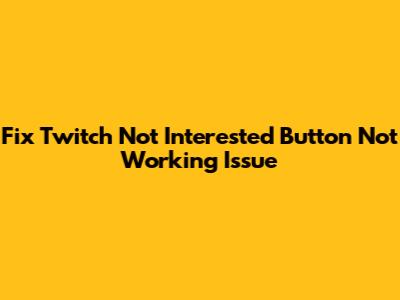 Fix Twitch Not Interested Button Not Working Issue
