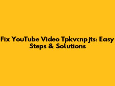 Fix YouTube Video Tpkvcnpjts: Easy Steps & Solutions