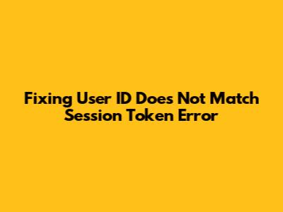 Fixing 'User ID Does Not Match Session Token' Error