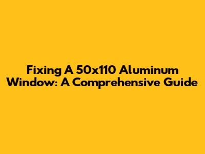 Fixing A 50x110 Aluminum Window: A Comprehensive Guide